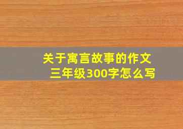 关于寓言故事的作文三年级300字怎么写