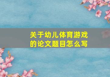 关于幼儿体育游戏的论文题目怎么写