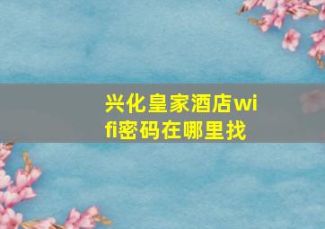 兴化皇家酒店wifi密码在哪里找