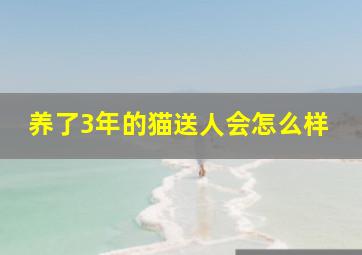 养了3年的猫送人会怎么样