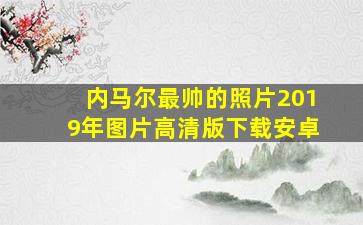 内马尔最帅的照片2019年图片高清版下载安卓