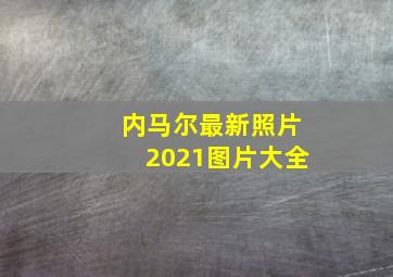 内马尔最新照片2021图片大全