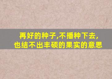 再好的种子,不播种下去,也结不出丰硕的果实的意思