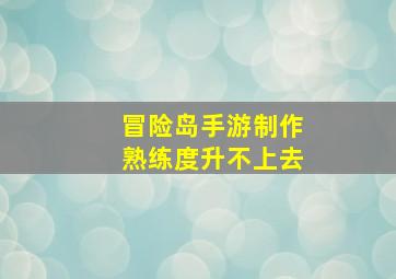 冒险岛手游制作熟练度升不上去