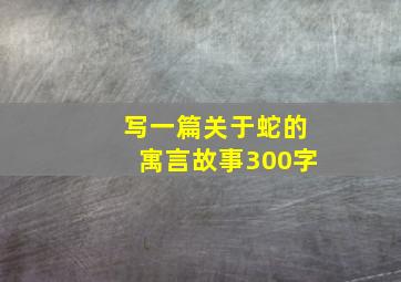 写一篇关于蛇的寓言故事300字