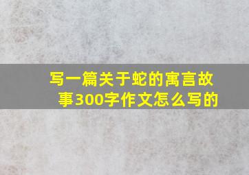 写一篇关于蛇的寓言故事300字作文怎么写的