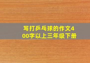 写打乒乓球的作文400字以上三年级下册