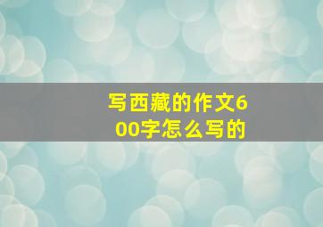 写西藏的作文600字怎么写的