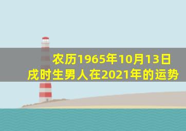 农历1965年10月13日戌时生男人在2021年的运势