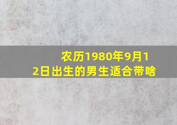 农历1980年9月12日出生的男生适合带啥