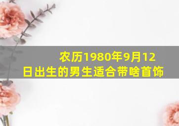 农历1980年9月12日出生的男生适合带啥首饰