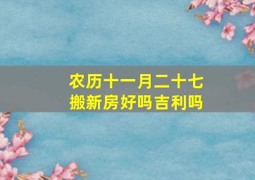 农历十一月二十七搬新房好吗吉利吗