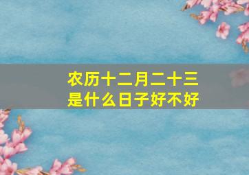 农历十二月二十三是什么日子好不好