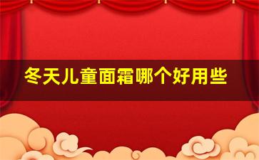 冬天儿童面霜哪个好用些