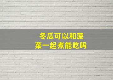 冬瓜可以和菠菜一起煮能吃吗