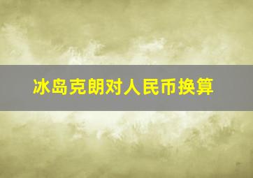 冰岛克朗对人民币换算