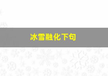 冰雪融化下句