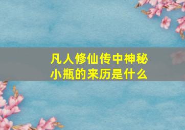 凡人修仙传中神秘小瓶的来历是什么