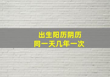 出生阳历阴历同一天几年一次