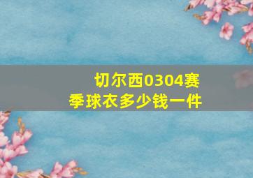 切尔西0304赛季球衣多少钱一件