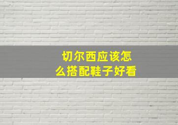 切尔西应该怎么搭配鞋子好看