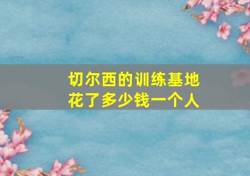 切尔西的训练基地花了多少钱一个人