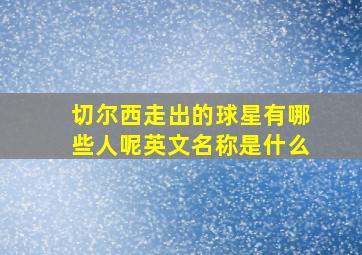 切尔西走出的球星有哪些人呢英文名称是什么