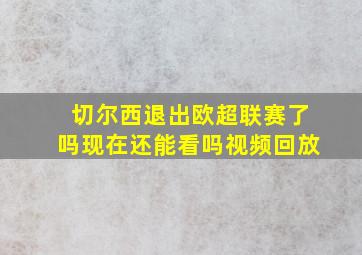 切尔西退出欧超联赛了吗现在还能看吗视频回放