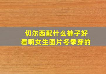 切尔西配什么裤子好看啊女生图片冬季穿的