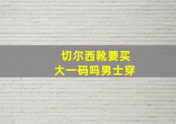 切尔西靴要买大一码吗男士穿