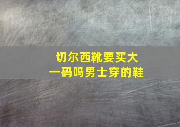 切尔西靴要买大一码吗男士穿的鞋