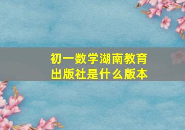 初一数学湖南教育出版社是什么版本