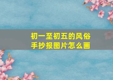 初一至初五的风俗手抄报图片怎么画