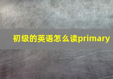 初级的英语怎么读primary