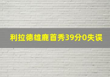 利拉德雄鹿首秀39分0失误