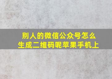 别人的微信公众号怎么生成二维码呢苹果手机上