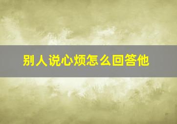 别人说心烦怎么回答他