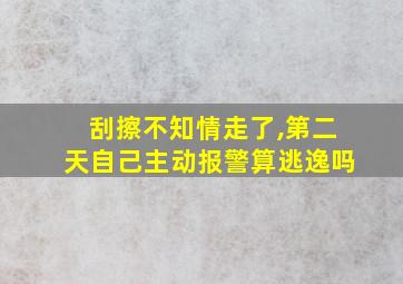 刮擦不知情走了,第二天自己主动报警算逃逸吗