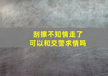 刮擦不知情走了可以和交警求情吗