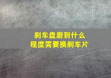 刹车盘磨到什么程度需要换刹车片