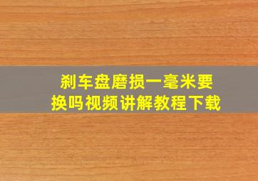 刹车盘磨损一毫米要换吗视频讲解教程下载