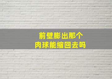 前壁膨出那个肉球能缩回去吗