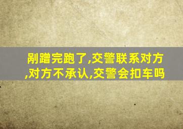 剐蹭完跑了,交警联系对方,对方不承认,交警会扣车吗