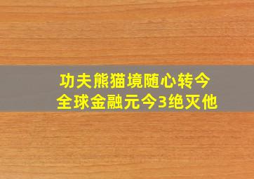 功夫熊猫境随心转今全球金融元今3绝灭他