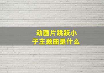 动画片跳跃小子主题曲是什么