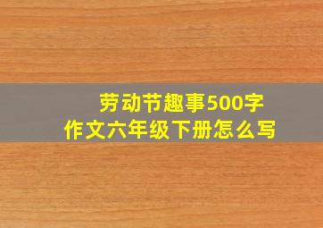 劳动节趣事500字作文六年级下册怎么写