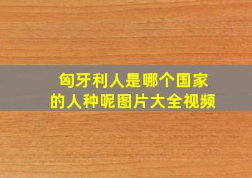 匈牙利人是哪个国家的人种呢图片大全视频