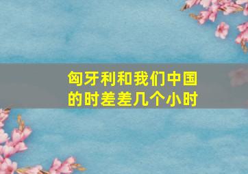 匈牙利和我们中国的时差差几个小时