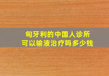 匈牙利的中国人诊所可以输液治疗吗多少钱