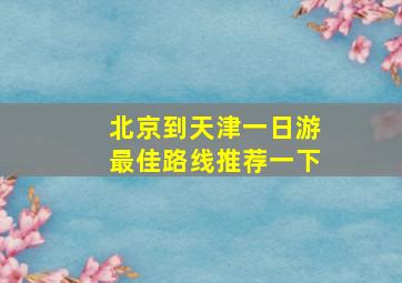 北京到天津一日游最佳路线推荐一下